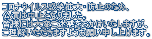 コロナウイルス感染拡大・防止のため、 公演は中止となりました。 皆様には大変ご迷惑をおかけいたしますが、 ご理解いただきますようお願い申し上げます。